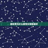 属蛇男与什么属性女婚配最好，属蛇的人配什么属相好？
