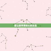 能让射手男收心的女生，遇到一个可以携手一生的人，射手座会收心吗？