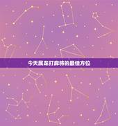 今天属龙打麻将的最佳方位，属虎今天打麻将的最佳方位
