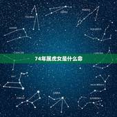 74年属虎女是什么命，74年属虎女一生有哪三大坎