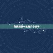 免费测算一生有几个孩子，可以免费算命算出我的未来一生有几个子女啊