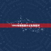 1993年婚配属什么生肖配对，93年属鸡的和什么属相最配最合适呢