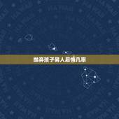 抛弃孩子男人后悔几率，一个男人为了一个女人放弃自己的婚姻，自己的孩子，