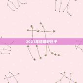 2021年结婚好日子，2021年适合登记结婚的好日子？