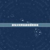 属兔女和男鼠最佳婚配属相，男属鼠的和女属兔的配吗