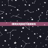 男狗女鸡真的不能婚配吗，男的属鸡，女的属狗真的不能在一起吗？