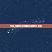 虎属相和蛇属相婚配真的很准吗，属虎的属相婚配表，属虎的和什么属相最配，