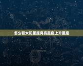 怎么看太阳星座月亮星座上升星座，怎样知道自己的太阳星座月亮星座和上升星
