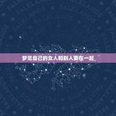 梦见自己的女人和别人要在一起，梦见自己的女人和别人在一起