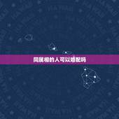 同属相的人可以婚配吗，属相相同婚配可以吗？