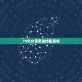 75年女兔更佳婚配属相，75属兔女2022 年45岁运势