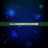 2022年运势最好的生肖有哪些，2022年生肖属马人流年运程