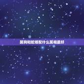 属狗和蛇婚配什么属相最好，属狗和属蛇的人能相配吗？