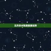 五月份水瓶座健康运势，水瓶座2o15年5月运势