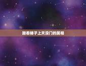 踏着梯子上天没门的属相，踏着梯子上天！没门，是什么生肖！谢谢！第三十二