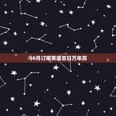 10月订婚黄道吉日万年历，万年历 黄道吉日订婚10月17号好吗