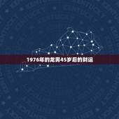 1976年的龙男45岁后的财运，76年属龙男2021年的运势和婚姻