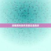 结婚周年按农历算还是阳历，结婚周年纪念日，是按阳历算，不是按农历算？