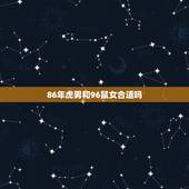 86年虎男和96鼠女合适吗，属虎男生和属鼠女生婚姻配吗