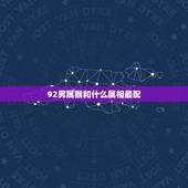 92男属猴和什么属相最配，92年属猴的和什么属相最配？