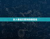 女人幸运又聚财的微信名，女人好运的微信名字有什么？