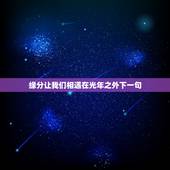 缘分让我们相遇在光年之外下一句，缘分让我们相遇了是意外，命运却让我们是
