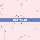 龙年哪个月出生好，龙年生的人几月更好