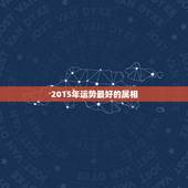 2015年运势最好的属相，2015年什么生肖运势最好