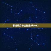 老虎几月份出生最好2022，2022年虎几月宝宝最好