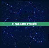 1977年属蛇43岁财运如何，77年属蛇43岁婚姻