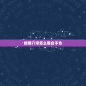 婚姻八字怎么看合不合，八字看婚姻合不合(想要最详细的解释