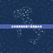 白羊座男婚配哪个星座最合适，白羊座男生最配哪个星座女生