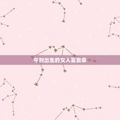 午时出生的女人富贵命，午时出生的女生命好不好？