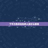 下午三四点出生的人是什么属相，下午三点出生的历史名人