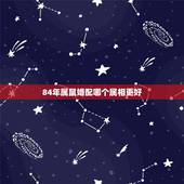 84年属鼠婚配哪个属相更好，84年属鼠37岁有一灾2022