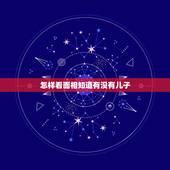 怎样看面相知道有没有儿子，从面相上看有几个儿子