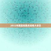2022年属鼠和属虎结婚大吉日，属鼠2022年适合结婚吗