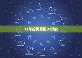 77年蛇男婚配81鸡女，77年蛇可以接为夫妻吗女跟81年鸡男可以婚配吗