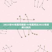 2022年93年属鸡姻缘 93年属鸡女2022年结婚大利月