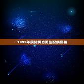 1995年属猪男的更佳配偶属相，男猪1995女牛1997婚配