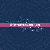 在1957年出生的人是什么属相，1957年是什么生肖