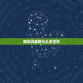 婚配问题取什么名字好，取什么名字比较好