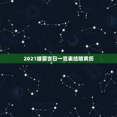 2021嫁娶吉日一览表结婚黄历，黄道吉日2021年嫁娶