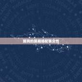 属狗的属相婚配表女性，属狗的属相婚配表大全 属狗的男女和什么属相最配