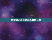 感觉自己最近财运不好怎么办，最近财运不好，怎么办