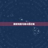 属蛇和属马谁斗得过谁，属马和属蛇的人合财吗