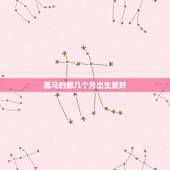 属马的那几个月出生更好，属马的和什么属相最配