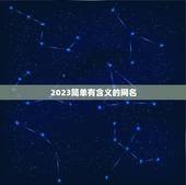 2023简单有含义的网名，2023最好听的网名有什么？