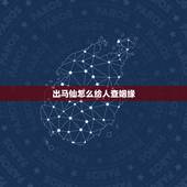 出马仙怎么给人查姻缘，出马仙预测姻缘有应验的吗