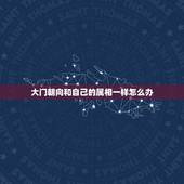 大门朝向和自己的属相一样怎么办，大门方向与生肖相冲怎么化解！